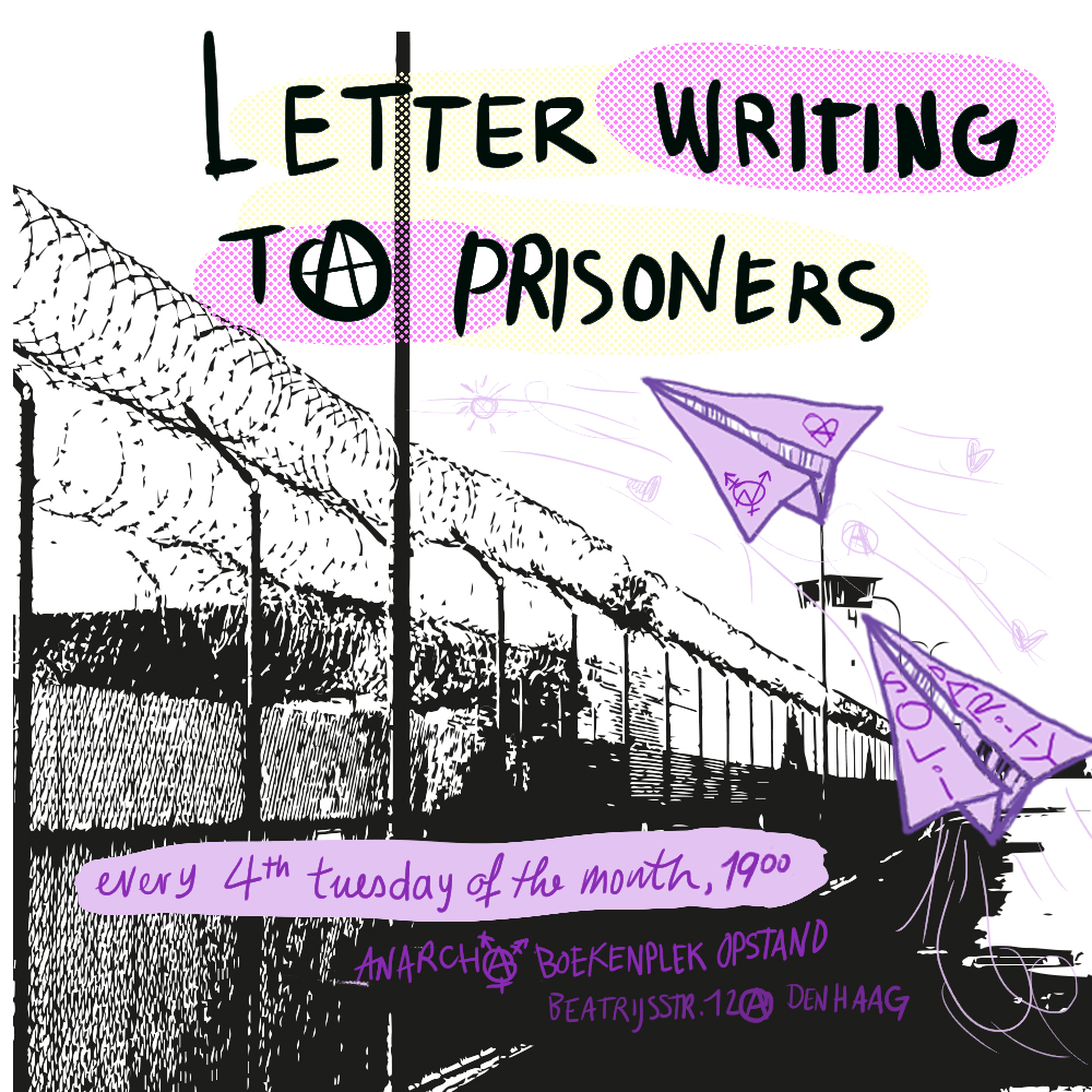  [ a black contour of a prison fence in the background on white. On top you there arelight purple and violet paper planes flying over the fence, and the header says ‘ letter writing to prisoners’. On the bottom of the image there are two light violet text fields, ‘ every 4th tuesday of the month, 19.00’ and ‘Anarcho Boekenplek opstand, Beatrijsstraat 12A’